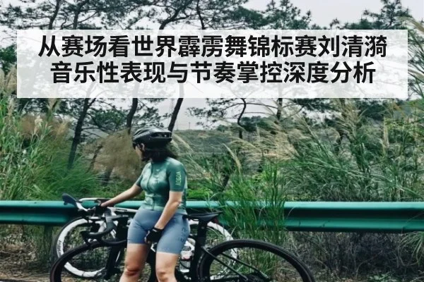 从赛场看世界霹雳舞锦标赛刘清漪音乐性表现与节奏掌控深度分析