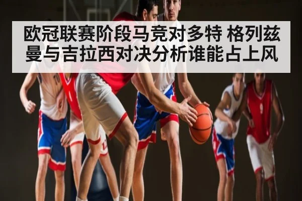 欧冠联赛阶段马竞对多特 格列兹曼与吉拉西对决分析谁能占上风