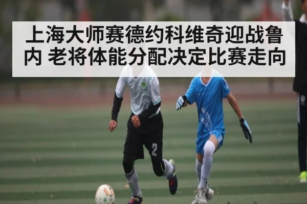 上海大师赛德约科维奇迎战鲁内 老将体能分配决定比赛走向