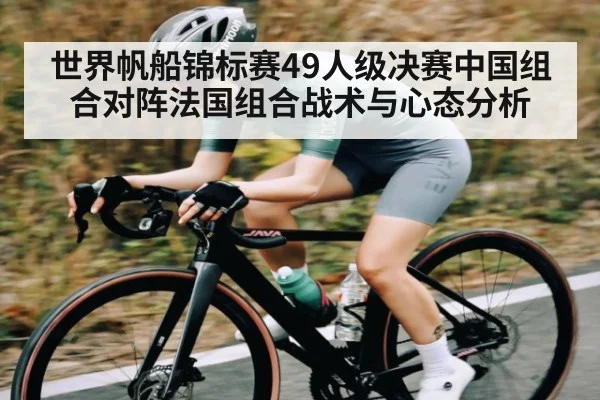 世界帆船锦标赛49人级决赛中国组合对阵法国组合战术与心态分析