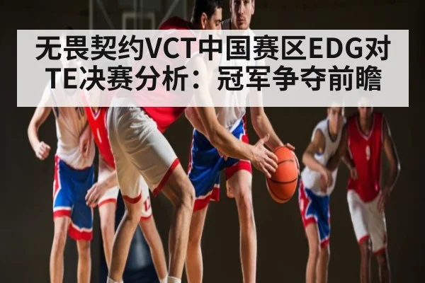 无畏契约VCT中国赛区EDG对TE决赛分析：冠军争夺前瞻