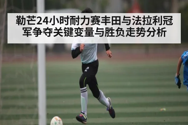 勒芒24小时耐力赛丰田与法拉利冠军争夺关键变量与胜负走势分析