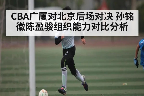 CBA广厦对北京后场对决 孙铭徽陈盈骏组织能力对比分析